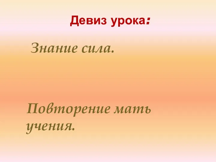 Девиз урока: Знание сила. Повторение мать учения.