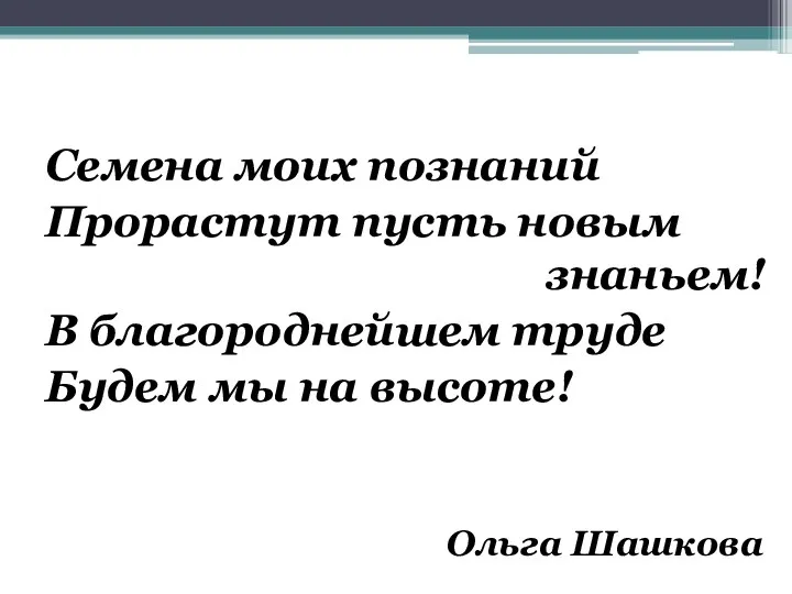 Семена моих познаний Прорастут пусть новым знаньем! В благороднейшем труде Будем мы на высоте! Ольга Шашкова