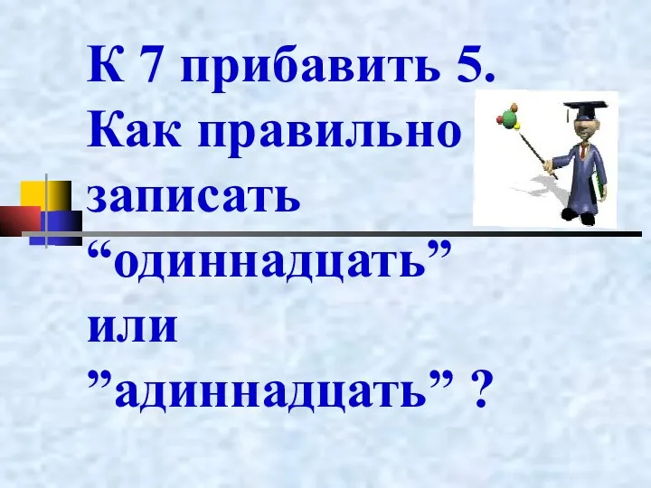 К 7 прибавить 5. Как правильно записать “одиннадцать” или ”адиннадцать” ?