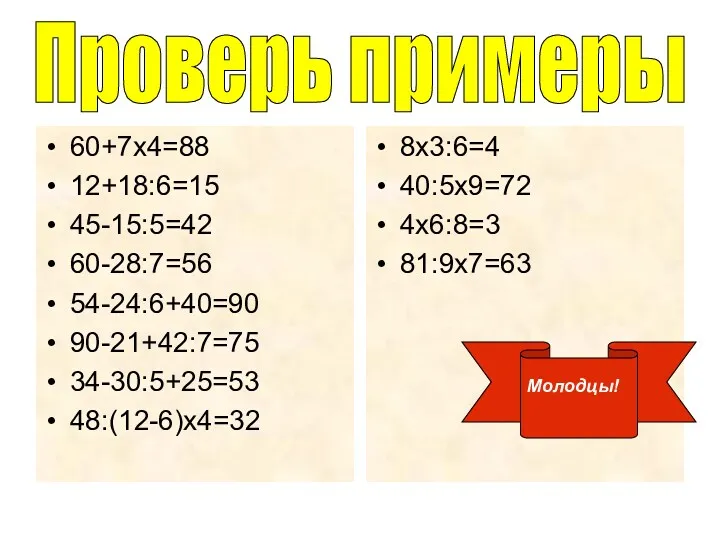 Проверь примеры 60+7х4=88 12+18:6=15 45-15:5=42 60-28:7=56 54-24:6+40=90 90-21+42:7=75 34-30:5+25=53 48:(12-6)х4=32 8х3:6=4 40:5х9=72 4х6:8=3 81:9х7=63 Молодцы!