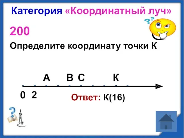 Категория «Координатный луч» 200 Определите координату точки К Ответ: К(16) А В С К 0 2