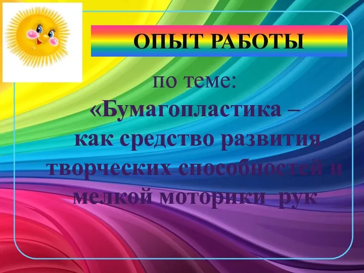 ОПЫТ РАБОТЫ по теме: «Бумагопластика – как средство развития творческих способностей и мелкой моторики рук