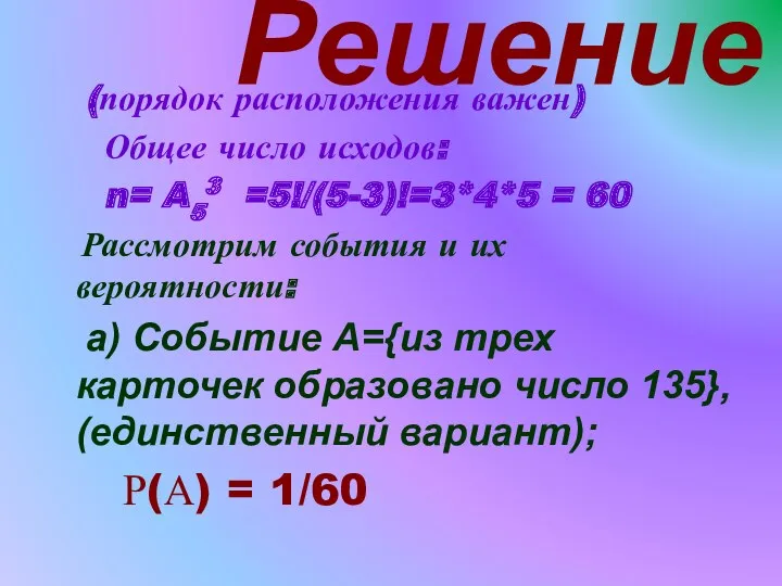 Решение (порядок расположения важен) Общее число исходов: n= A53 =5!/(5-3)!=3*4*5 = 60 Рассмотрим
