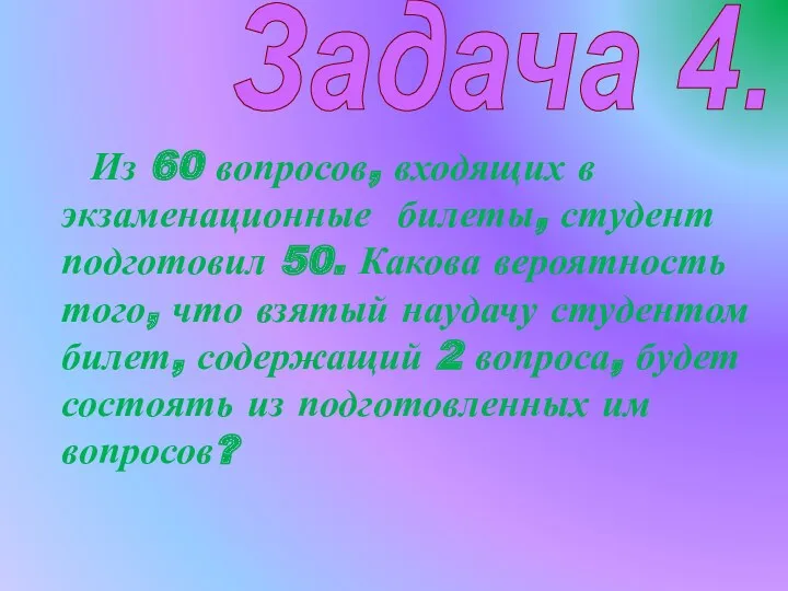 Задача 4. Из 60 вопросов, входящих в экзаменационные билеты, студент подготовил 50. Какова