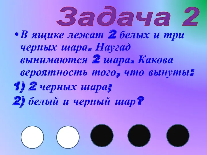 Задача 2 В ящике лежат 2 белых и три черных шара. Наугад вынимаются