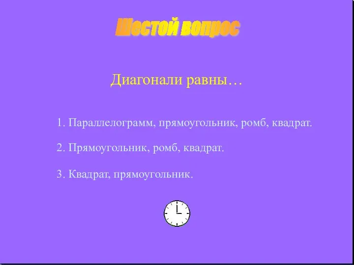 Шестой вопрос Диагонали равны… 1. Параллелограмм, прямоугольник, ромб, квадрат. 2. Прямоугольник, ромб, квадрат. 3. Квадрат, прямоугольник.