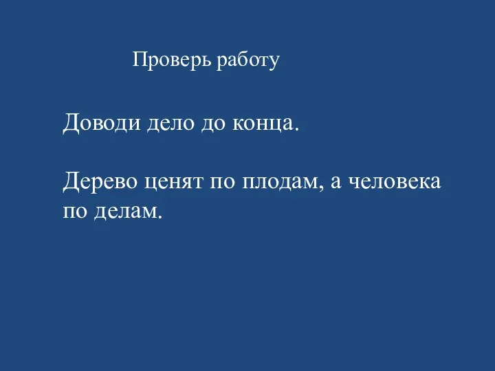 Проверь работу Доводи дело до конца. Дерево ценят по плодам, а человека по делам.