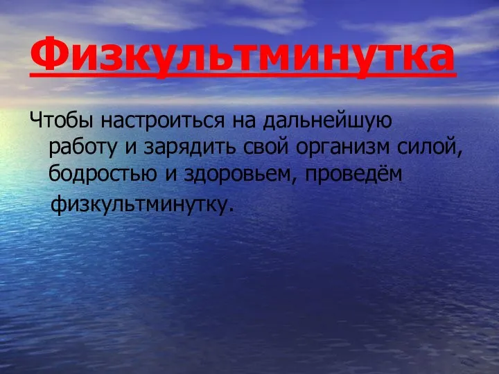 Физкультминутка Чтобы настроиться на дальнейшую работу и зарядить свой организм силой, бодростью и здоровьем, проведём физкультминутку.