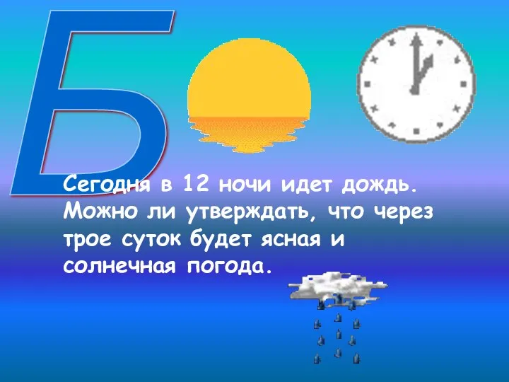 Б Сегодня в 12 ночи идет дождь. Можно ли утверждать, что через трое