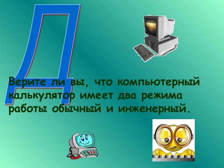 Д Верите ли вы, что компьютерный калькулятор имеет два режима работы обычный и инженерный.