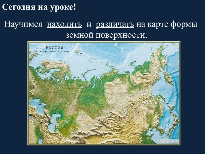 Сегодня на уроке! Научимся находить и различать на карте формы земной поверхности.