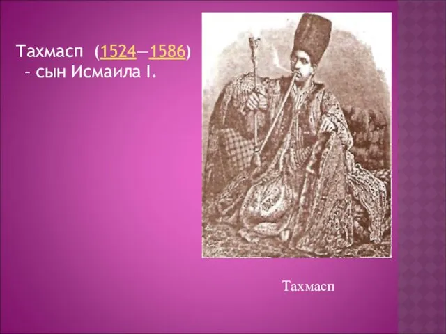 Тахмасп (1524—1586) – сын Исмаила I. Тахмасп