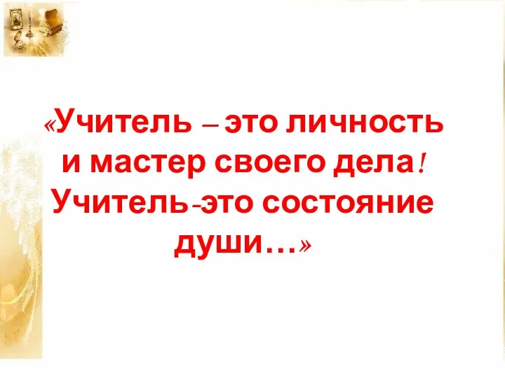 «Учитель – это личность и мастер своего дела! Учитель-это состояние души…»