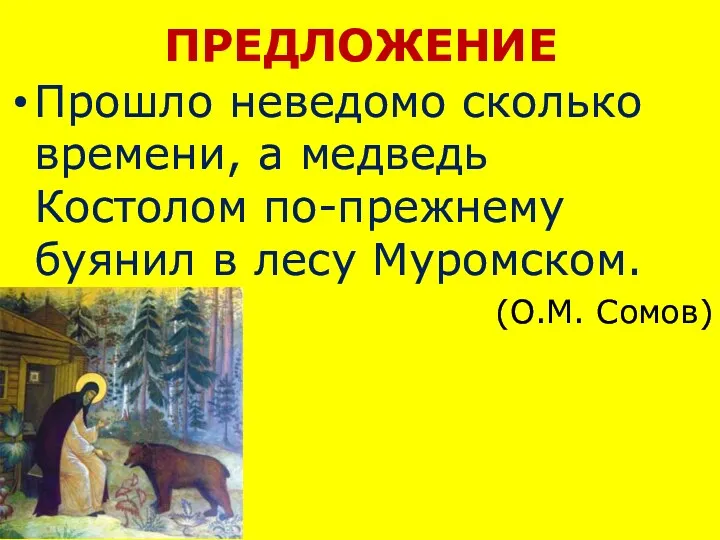 ПРЕДЛОЖЕНИЕ Прошло неведомо сколько времени, а медведь Костолом по-прежнему буянил в лесу Муромском. (О.М. Сомов)