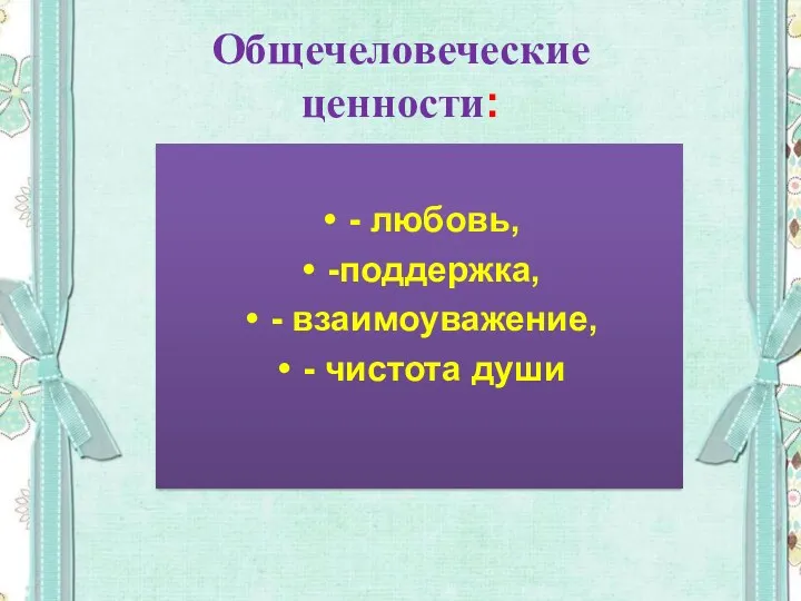 Общечеловеческие ценности: - любовь, -поддержка, - взаимоуважение, - чистота души