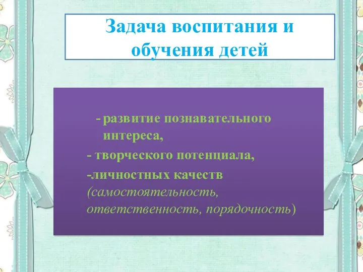 Задача воспитания и обучения детей развитие познавательного интереса, - творческого потенциала, -личностных качеств (самостоятельность, ответственность, порядочность)