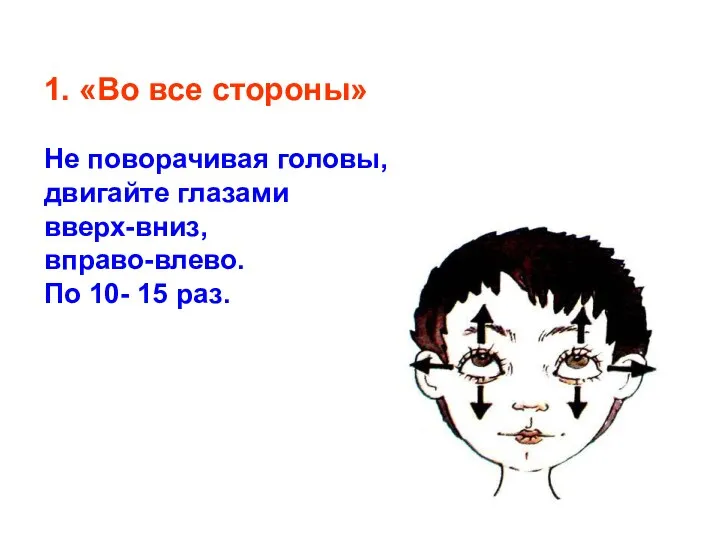 1. «Во все стороны» Не поворачивая головы, двигайте глазами вверх-вниз, вправо-влево. По 10- 15 раз.