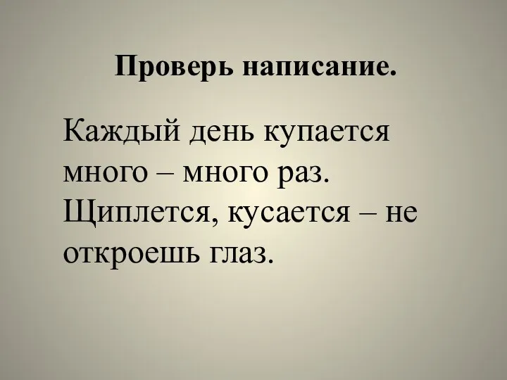 Проверь написание. Каждый день купается много – много раз. Щиплется, кусается – не откроешь глаз.