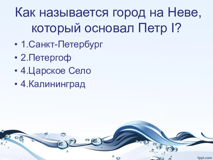 Как называется город на Неве,который основал Петр I? 1.Санкт-Петербург 2.Петергоф 4.Царское Село 4.Калининград