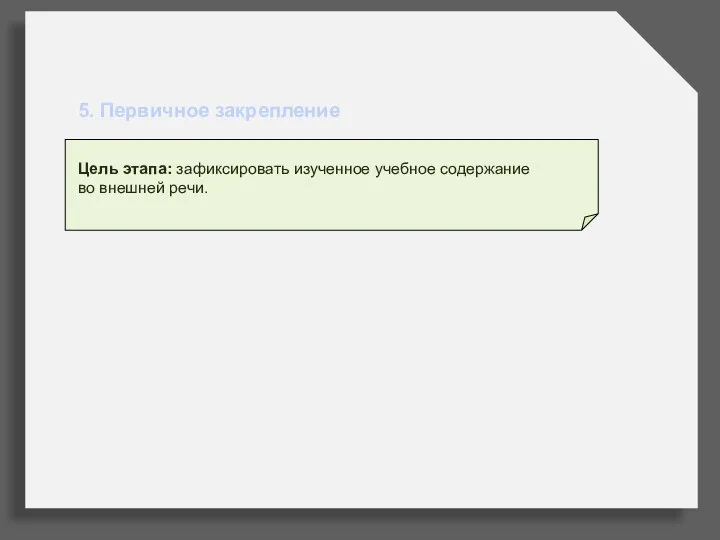 5. Первичное закрепление Цель этапа: зафиксировать изученное учебное содержание во внешней речи.