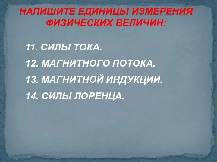 НАПИШИТЕ ЕДИНИЦЫ ИЗМЕРЕНИЯ ФИЗИЧЕСКИХ ВЕЛИЧИН: 11. СИЛЫ ТОКА. 12. МАГНИТНОГО