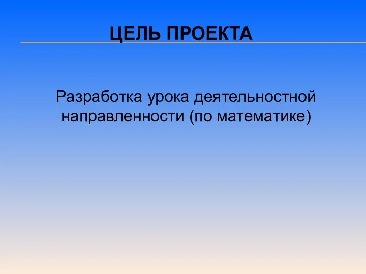 Цель проекта Разработка урока деятельностной направленности (по математике)