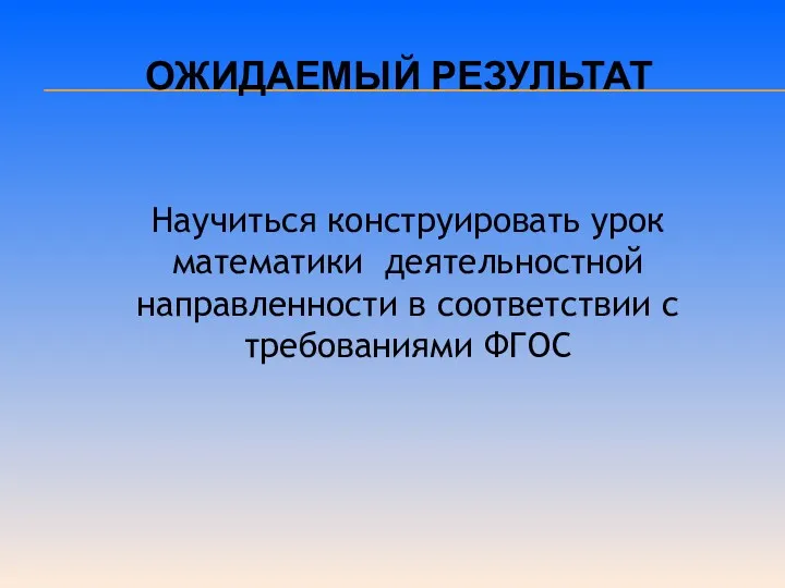 Ожидаемый результат Научиться конструировать урок математики деятельностной направленности в соответствии с требованиями ФГОС