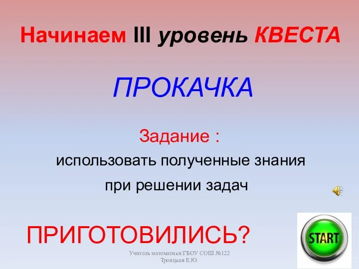 Учитель математики ГБОУ СОШ №122 Троицкая Е.Ю. Задание : Начинаем III уровень КВЕСТА