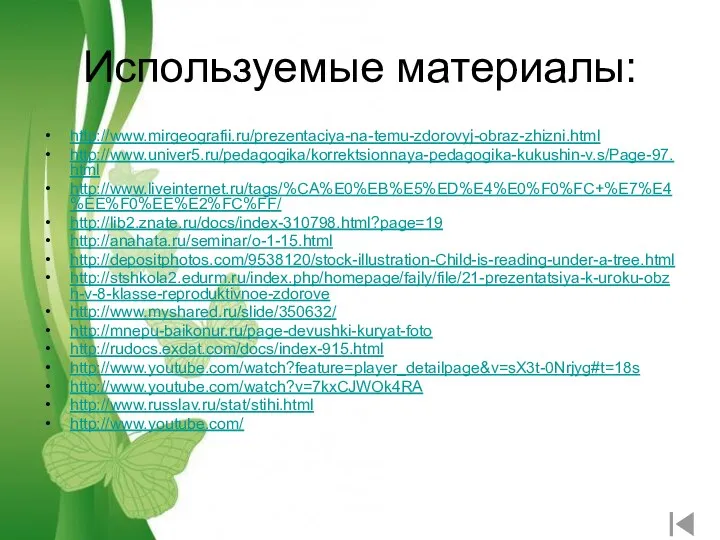 Используемые материалы: http://www.mirgeografii.ru/prezentaciya-na-temu-zdorovyj-obraz-zhizni.html http://www.univer5.ru/pedagogika/korrektsionnaya-pedagogika-kukushin-v.s/Page-97.html http://www.liveinternet.ru/tags/%CA%E0%EB%E5%ED%E4%E0%F0%FC+%E7%E4%EE%F0%EE%E2%FC%FF/ http://lib2.znate.ru/docs/index-310798.html?page=19 http://anahata.ru/seminar/o-1-15.html http://depositphotos.com/9538120/stock-illustration-Child-is-reading-under-a-tree.html http://stshkola2.edurm.ru/index.php/homepage/fajly/file/21-prezentatsiya-k-uroku-obzh-v-8-klasse-reproduktivnoe-zdorove http://www.myshared.ru/slide/350632/ http://mnepu-baikonur.ru/page-devushki-kuryat-foto http://rudocs.exdat.com/docs/index-915.html http://www.youtube.com/watch?feature=player_detailpage&v=sX3t-0Nrjyg#t=18s http://www.youtube.com/watch?v=7kxCJWOk4RA http://www.russlav.ru/stat/stihi.html http://www.youtube.com/