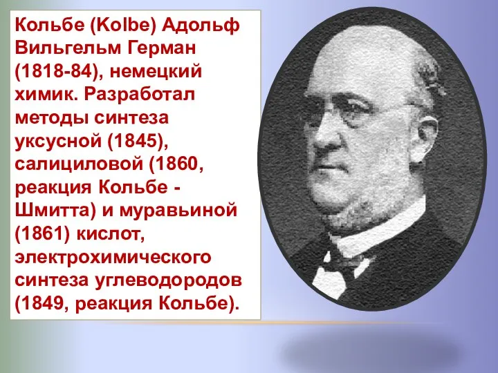 Кольбе (Kolbe) Адольф Вильгельм Герман (1818-84), немецкий химик. Разработал методы синтеза уксусной (1845),