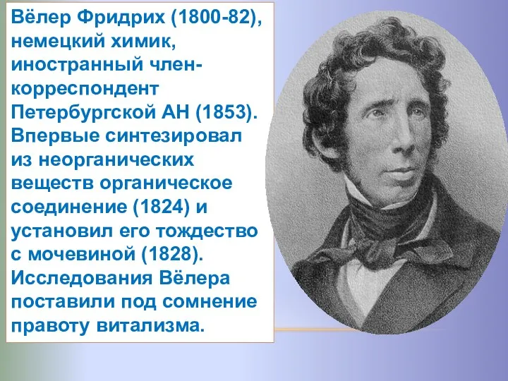 Вёлер Фридрих (1800-82), немецкий химик, иностранный член-корреспондент Петербургской АН (1853). Впервые синтезировал из