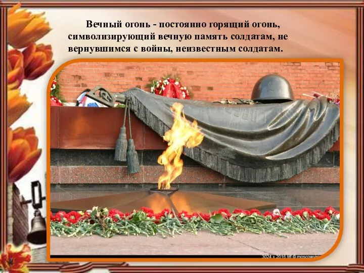 Вечный огонь - постоянно горящий огонь, символизирующий вечную память солдатам, не вернувшимся с войны, неизвестным солдатам.