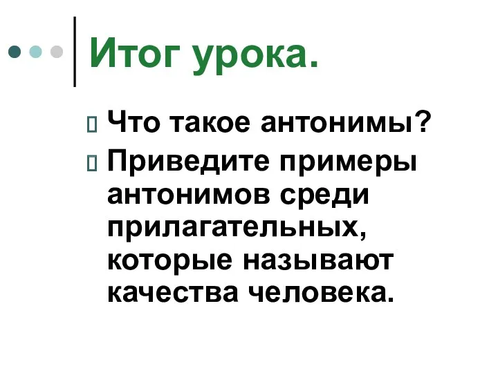 Итог урока. Что такое антонимы? Приведите примеры антонимов среди прилагательных, которые называют качества человека.