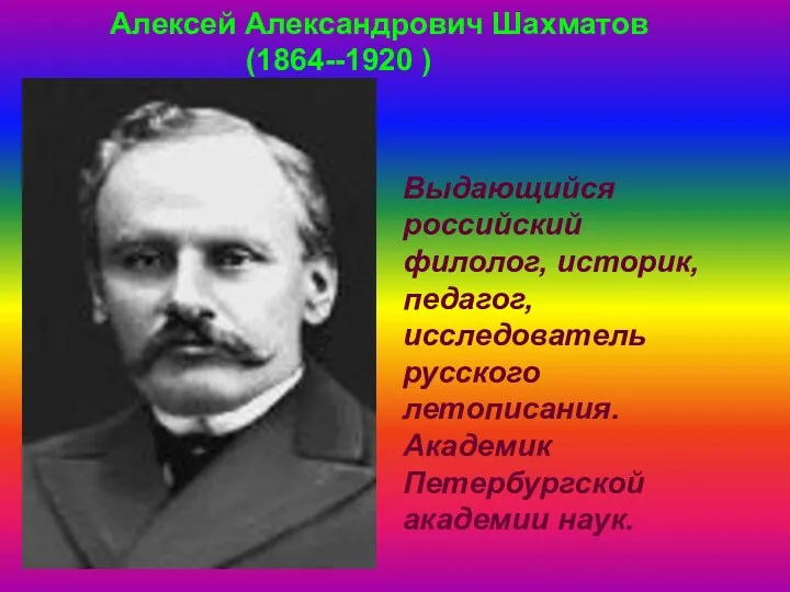 Алексей Александрович Шахматов (1864--1920 ) Выдающийся российский филолог, историк, педагог, исследователь русского летописания.