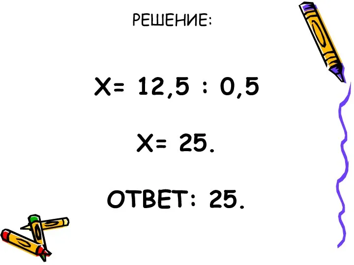 Х= 12,5 : 0,5 Х= 25. ОТВЕТ: 25. РЕШЕНИЕ: