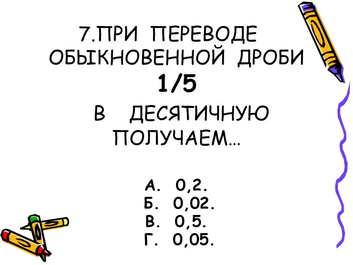 ПРИ ПЕРЕВОДЕ ОБЫКНОВЕННОЙ ДРОБИ 1/5 В ДЕСЯТИЧНУЮ ПОЛУЧАЕМ… А. 0,2. Б. 0,02. В. 0,5. Г. 0,05.