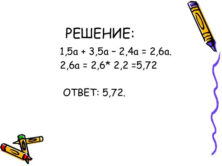 РЕШЕНИЕ: 1,5а + 3,5а – 2,4а = 2,6а. 2,6а = 2,6* 2,2 =5,72 ОТВЕТ: 5,72.