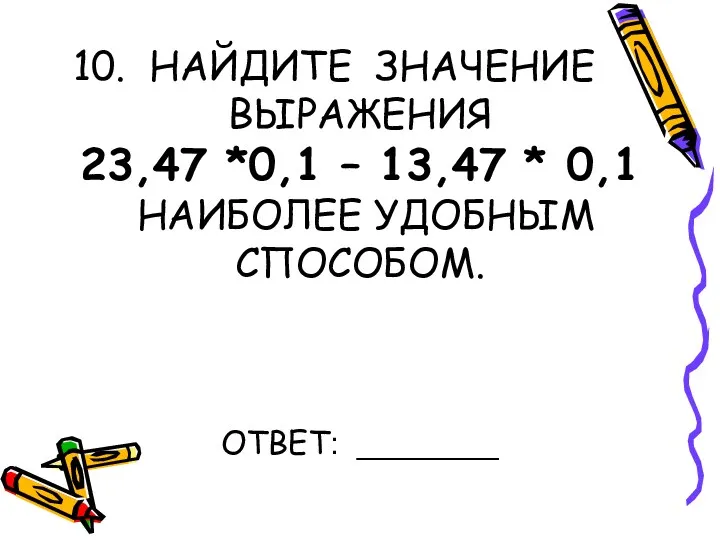 НАЙДИТЕ ЗНАЧЕНИЕ ВЫРАЖЕНИЯ 23,47 *0,1 – 13,47 * 0,1 НАИБОЛЕЕ УДОБНЫМ СПОСОБОМ. ОТВЕТ: ________