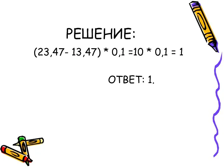 РЕШЕНИЕ: (23,47- 13,47) * 0,1 =10 * 0,1 = 1 ОТВЕТ: 1.