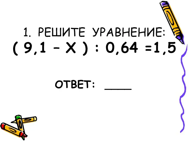 1. РЕШИТЕ УРАВНЕНИЕ: ( 9,1 – Х ) : 0,64 =1,5 ОТВЕТ: ____