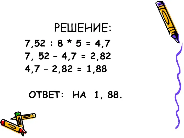 РЕШЕНИЕ: 7,52 : 8 * 5 = 4,7 7, 52