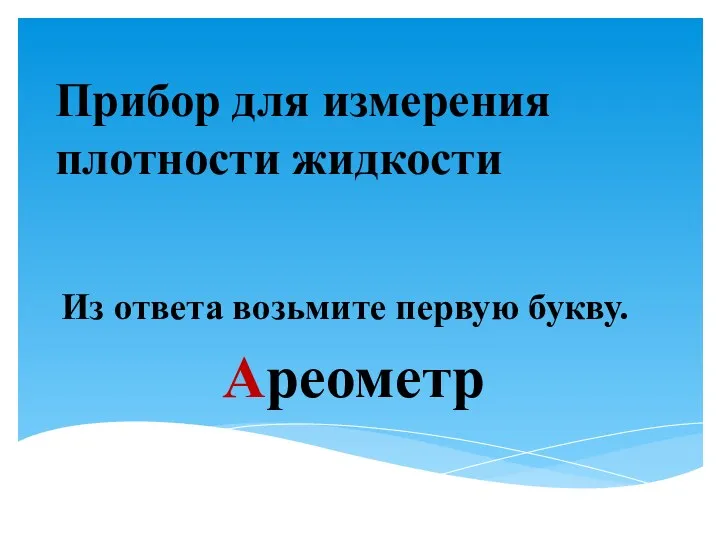 Прибор для измерения плотности жидкости Из ответа возьмите первую букву. Ареометр