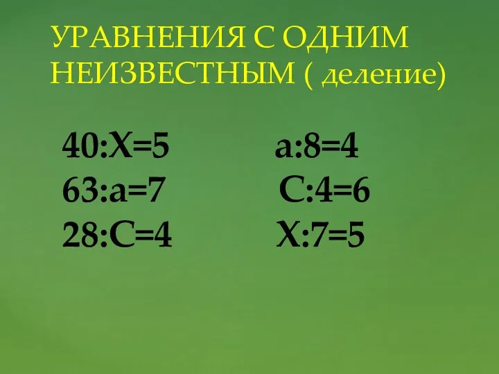 УРАВНЕНИЯ С ОДНИМ НЕИЗВЕСТНЫМ ( деление) 40:Х=5 а:8=4 63:а=7 С:4=6 28:С=4 X:7=5