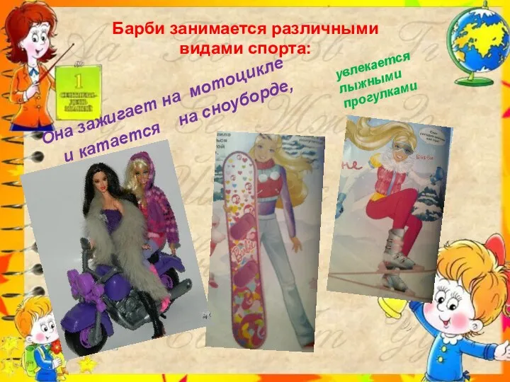 Барби занимается различными видами спорта: Она зажигает на мотоцикле и катается на сноуборде, увлекается лыжными прогулками