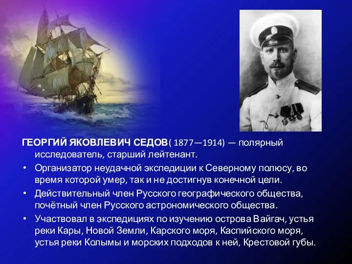 ГЕОРГИЙ ЯКОВЛЕВИЧ СЕДОВ( 1877—1914) — полярный исследователь, старший лейтенант. Организатор