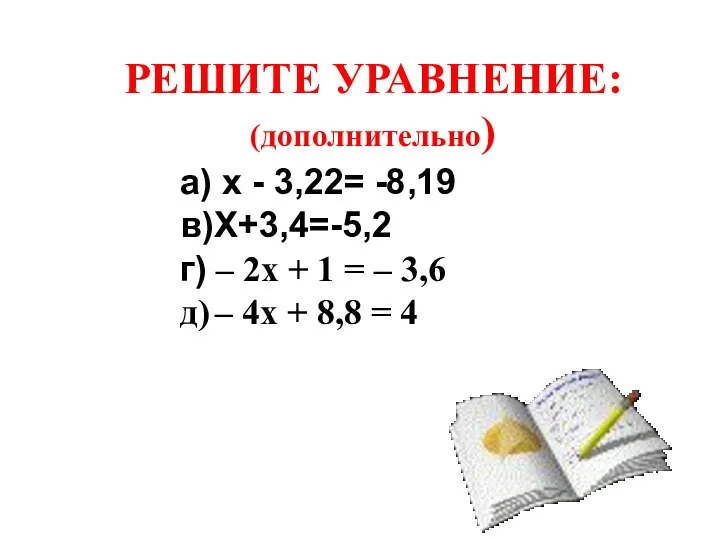 РЕШИТЕ УРАВНЕНИЕ: (дополнительно) а) х - 3,22= -8,19 в)Х+3,4=-5,2 г)