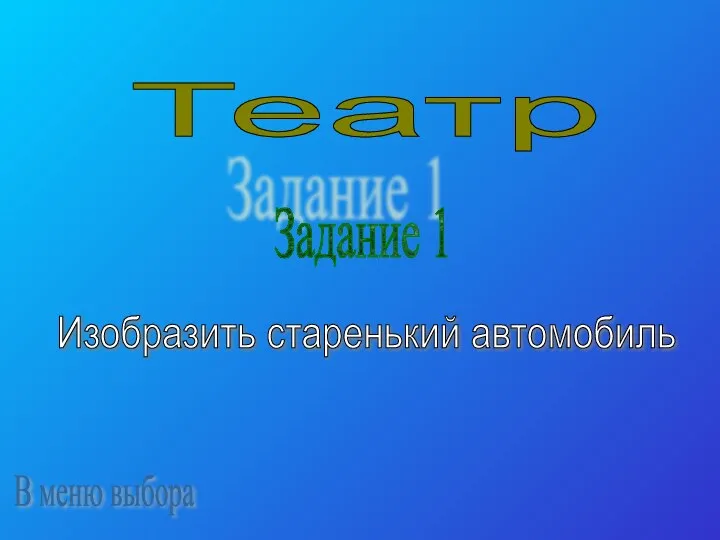 Театр Задание 1 Изобразить старенький автомобиль В меню выбора