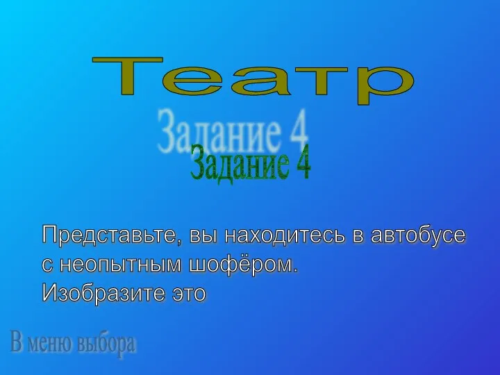 Театр Задание 4 Представьте, вы находитесь в автобусе с неопытным шофёром. Изобразите это В меню выбора