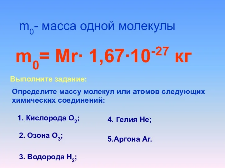 m0- масса одной молекулы m0= Mr∙ 1,67∙10-27 кг Выполните задание: Определите массу молекул