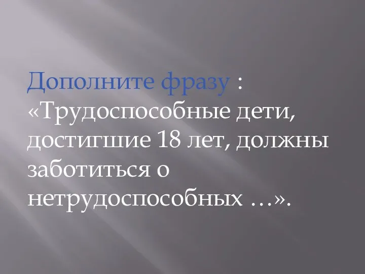 Дополните фразу : «Трудоспособные дети, достигшие 18 лет, должны заботиться о нетрудоспособных …».